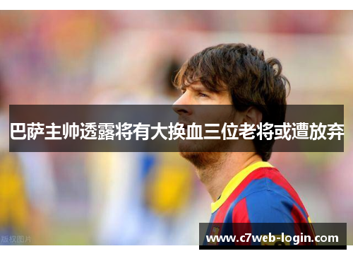 巴萨主帅透露将有大换血三位老将或遭放弃