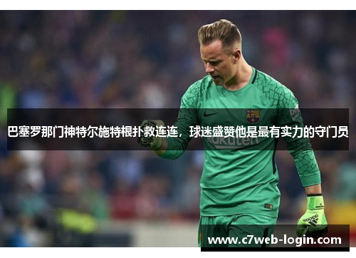 巴塞罗那门神特尔施特根扑救连连，球迷盛赞他是最有实力的守门员