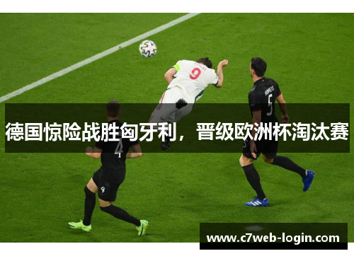 德国惊险战胜匈牙利，晋级欧洲杯淘汰赛