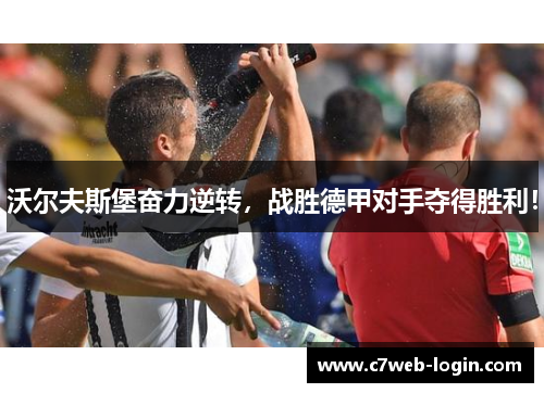 沃尔夫斯堡奋力逆转，战胜德甲对手夺得胜利！