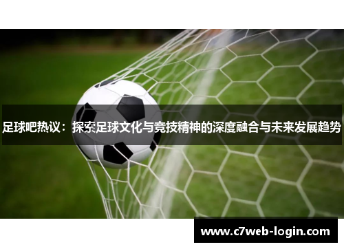 足球吧热议：探索足球文化与竞技精神的深度融合与未来发展趋势