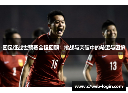 国足征战世预赛全程回顾：挑战与突破中的希望与困境