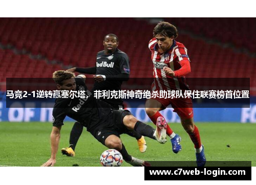 马竞2-1逆转赢塞尔塔，菲利克斯神奇绝杀助球队保住联赛榜首位置