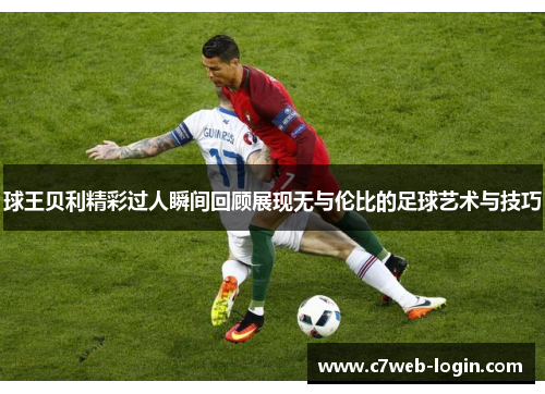 球王贝利精彩过人瞬间回顾展现无与伦比的足球艺术与技巧
