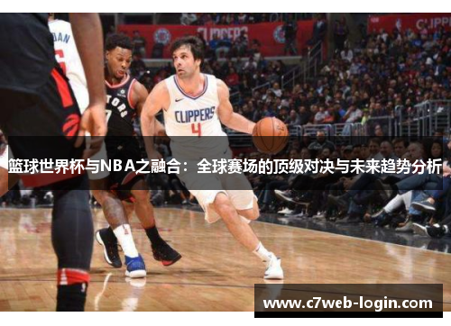 篮球世界杯与NBA之融合：全球赛场的顶级对决与未来趋势分析