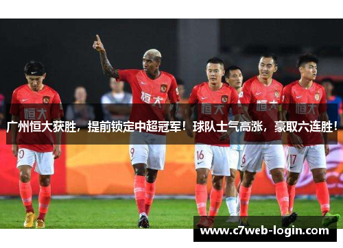广州恒大获胜，提前锁定中超冠军！球队士气高涨，豪取六连胜！