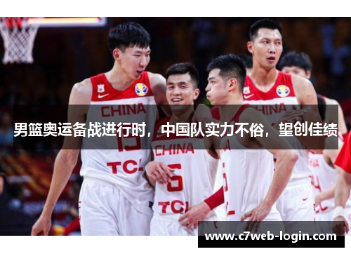 男篮奥运备战进行时，中国队实力不俗，望创佳绩