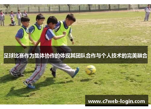 足球比赛作为集体协作的体现其团队合作与个人技术的完美融合