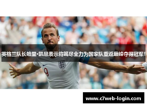 英格兰队长哈里·凯恩表示将竭尽全力为国家队重返巅峰夺得冠军！