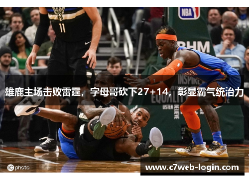 雄鹿主场击败雷霆，字母哥砍下27+14，彰显霸气统治力