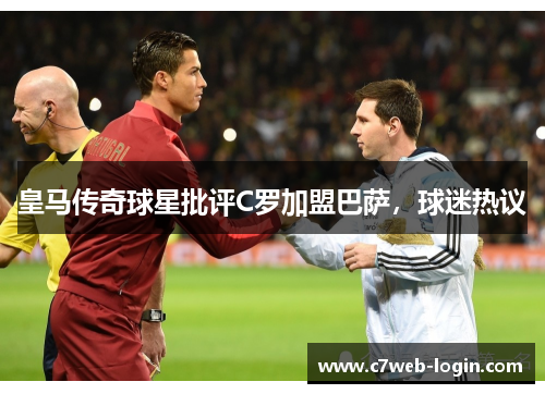 皇马传奇球星批评C罗加盟巴萨，球迷热议