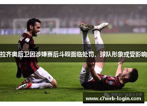 拉齐奥后卫因涉嫌赛后斗殴面临处罚，球队形象或受影响