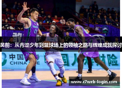 吴前：从青涩少年到篮球场上的领袖之路与辉煌成就探讨