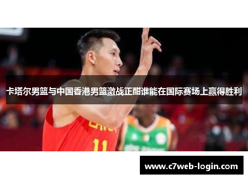 卡塔尔男篮与中国香港男篮激战正酣谁能在国际赛场上赢得胜利