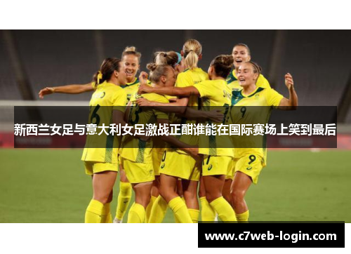 新西兰女足与意大利女足激战正酣谁能在国际赛场上笑到最后
