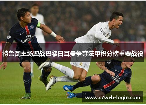 特鲁瓦主场迎战巴黎日耳曼争夺法甲积分榜重要战役